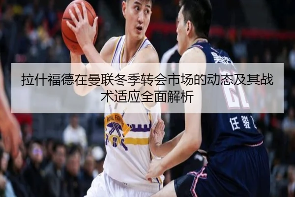 拉什福德在曼联冬季转会市场的动态及其战术适应全面解析 - KAIYUN SPORTS