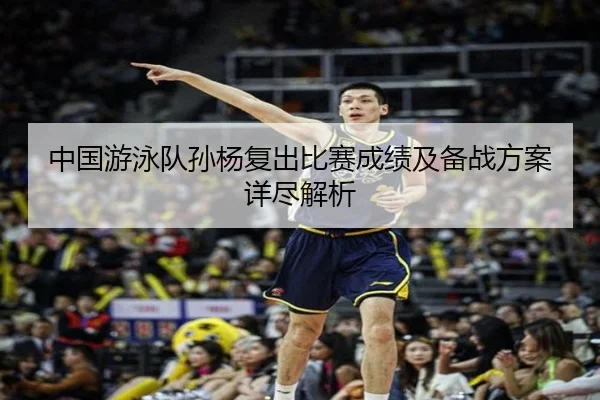 中国游泳队孙杨复出比赛成绩及备战方案详尽解析 - KAIYUN SPORTS